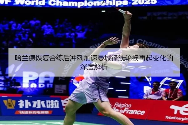 哈兰德恢复合练后冲刺加速曼城锋线轮换再起变化的深度解析